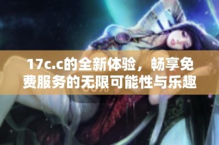 17c.c的全新体验，畅享免费服务的无限可能性与乐趣