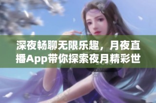 深夜畅聊无限乐趣，月夜直播App带你探索夜月精彩世界
