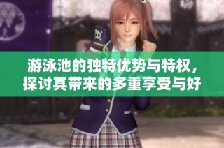 游泳池的独特优势与特权，探讨其带来的多重享受与好处