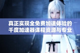 真正实现全免费加速体验的千度加速器课程资源与专业指导分享