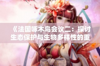 《法国啄木鸟会议二：探讨生态保护与生物多样性的重要性》