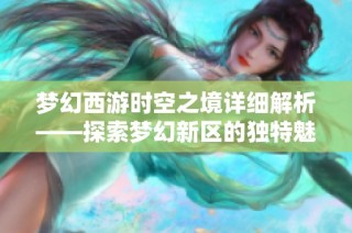 梦幻西游时空之境详细解析——探索梦幻新区的独特魅力与乐趣