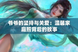爷爷的坚持与关爱：温馨家庭照背后的故事