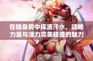 在健身房中挥洒汗水，领略力量与活力完美碰撞的魅力