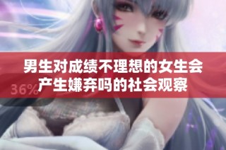 男生对成绩不理想的女生会产生嫌弃吗的社会观察