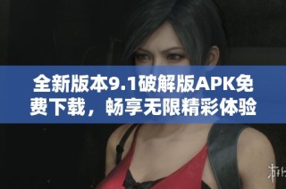 全新版本9.1破解版APK免费下载，畅享无限精彩体验！