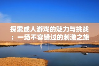 探索成人游戏的魅力与挑战：一场不容错过的刺激之旅