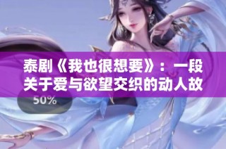泰剧《我也很想要》：一段关于爱与欲望交织的动人故事
