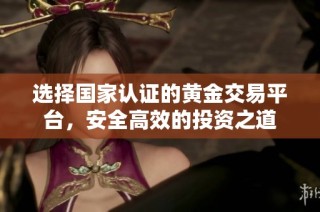 选择国家认证的黄金交易平台，安全高效的投资之道