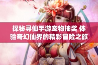 探秘寻仙手游宠物抽奖 体验奇幻仙界的精彩冒险之旅