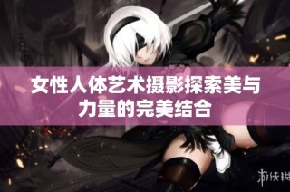 女性人体艺术摄影探索美与力量的完美结合