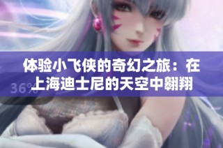 体验小飞侠的奇幻之旅：在上海迪士尼的天空中翱翔