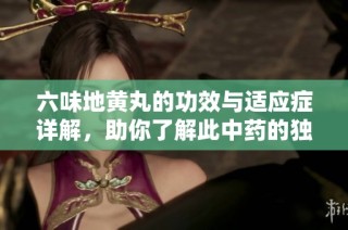 六味地黄丸的功效与适应症详解，助你了解此中药的独特作用
