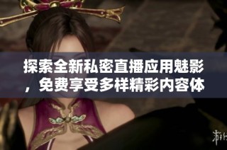 探索全新私密直播应用魅影，免费享受多样精彩内容体验