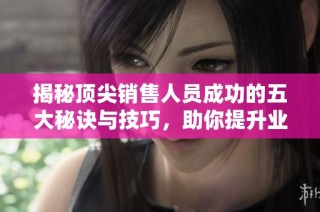 揭秘顶尖销售人员成功的五大秘诀与技巧，助你提升业绩达到新高度