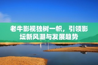 老牛影视独树一帜，引领影坛新风潮与发展趋势