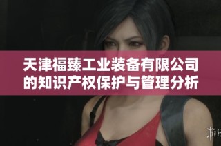 天津福臻工业装备有限公司的知识产权保护与管理分析