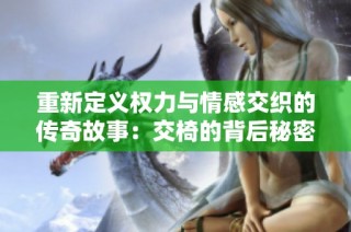 重新定义权力与情感交织的传奇故事：交椅的背后秘密与奋斗