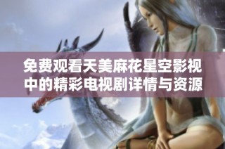 免费观看天美麻花星空影视中的精彩电视剧详情与资源分享