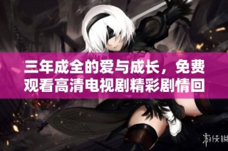 三年成全的爱与成长，免费观看高清电视剧精彩剧情回顾