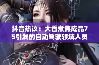 抖音热议：大香煮焦成品75引发的自动驾驶领域人员影响达5万人探讨