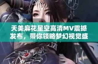 天美麻花星空高清MV震撼发布，带你领略梦幻视觉盛宴