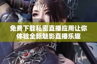 免费下载私密直播应用让你体验全新魅影直播乐趣