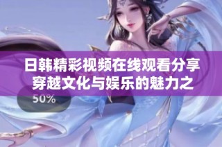 日韩精彩视频在线观看分享 穿越文化与娱乐的魅力之旅