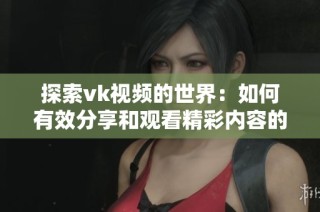 探索vk视频的世界：如何有效分享和观看精彩内容的方法与技巧