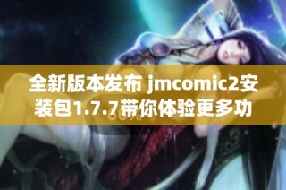 全新版本发布 jmcomic2安装包1.7.7带你体验更多功能与优化