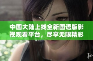 中国大陆上线全新国语版影视观看平台，尽享无限精彩内容