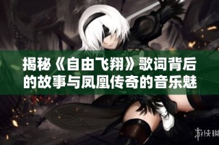 揭秘《自由飞翔》歌词背后的故事与凤凰传奇的音乐魅力