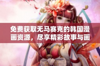 免费获取无马赛克的韩国漫画资源，尽享精彩故事与画风