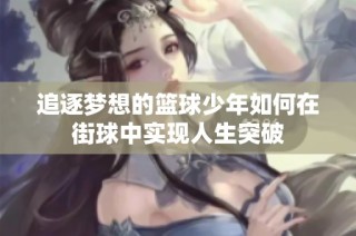 追逐梦想的篮球少年如何在街球中实现人生突破