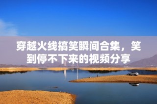 穿越火线搞笑瞬间合集，笑到停不下来的视频分享