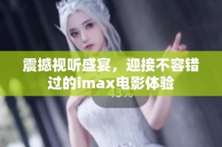 震撼视听盛宴，迎接不容错过的imax电影体验