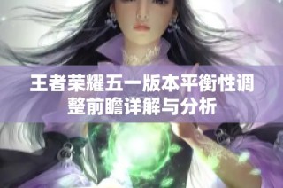 王者荣耀五一版本平衡性调整前瞻详解与分析