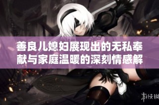 善良儿媳妇展现出的无私奉献与家庭温暖的深刻情感解析