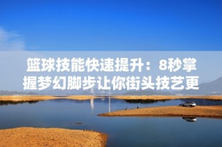 篮球技能快速提升：8秒掌握梦幻脚步让你街头技艺更出众！