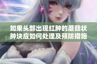 如果头部出现红肿的蘑菇状肿块应如何处理及预防措施