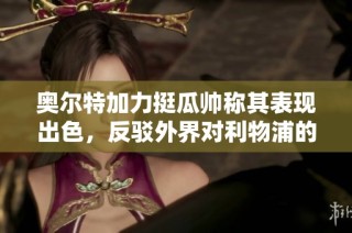 奥尔特加力挺瓜帅称其表现出色，反驳外界对利物浦的评价不公