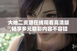 大地二资源在线观看高清版,畅享多元精彩内容不容错过