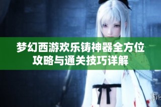 梦幻西游欢乐铸神器全方位攻略与通关技巧详解