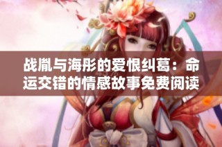 战胤与海彤的爱恨纠葛：命运交错的情感故事免费阅读完整版