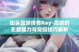 街头篮球传奇Ray-周锐的无敌腰力与突投技巧解析