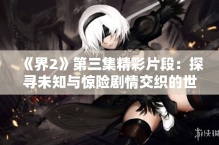 《界2》第三集精彩片段：探寻未知与惊险剧情交织的世界