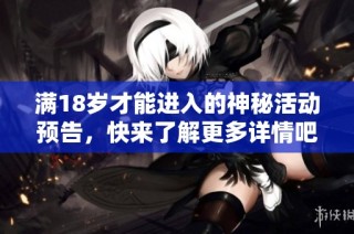 满18岁才能进入的神秘活动预告，快来了解更多详情吧