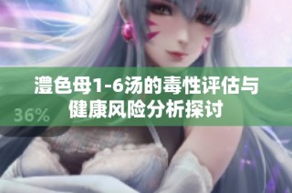 澧色母1-6汤的毒性评估与健康风险分析探讨