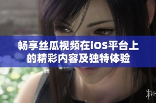 畅享丝瓜视频在iOS平台上的精彩内容及独特体验