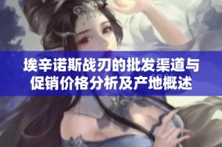 埃辛诺斯战刃的批发渠道与促销价格分析及产地概述